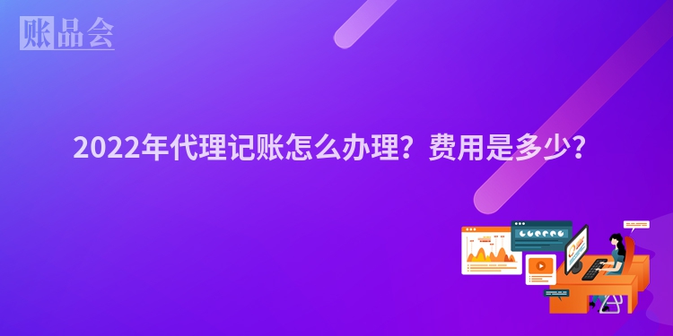 2022年代理记账怎么办理？费用是多少？