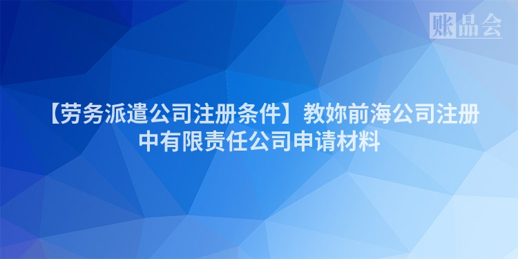 【劳务派遣公司注册条件】教妳前海公司注册中有限责任公司申请材料