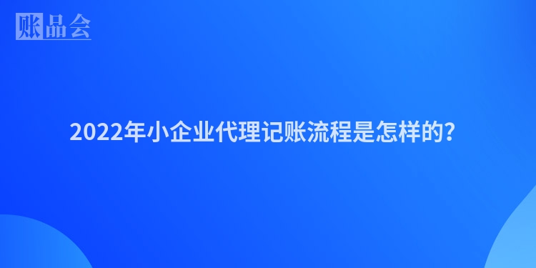 2022年小企业代理记账流程是怎样的？