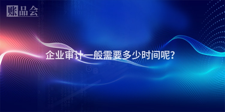 企业审计一般需要多少时间呢？