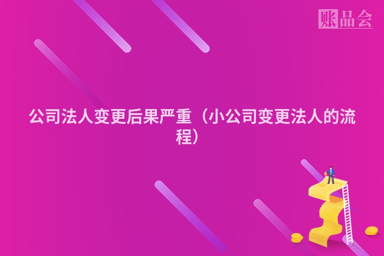 公司法人变更后果严重（小公司变更法人的流程）