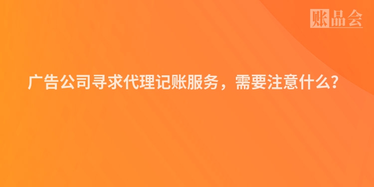 广告公司寻求代理记账服务，需要注意什么？