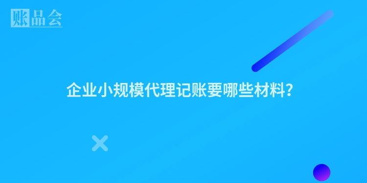 企业小规模代理记账要哪些材料？