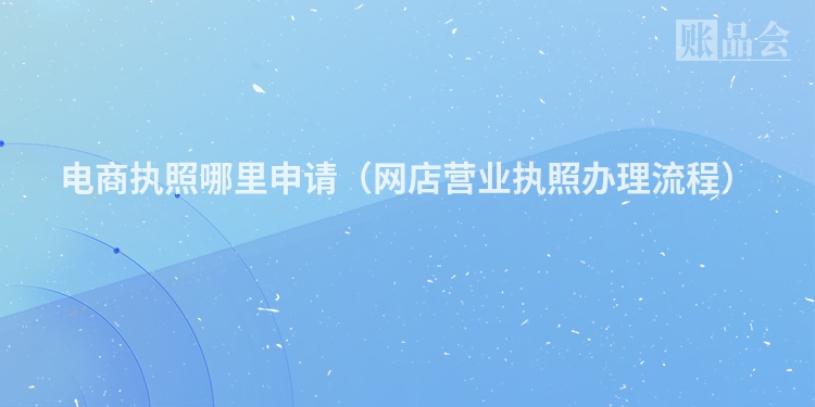电商执照哪里申请（网店营业执照办理流程）