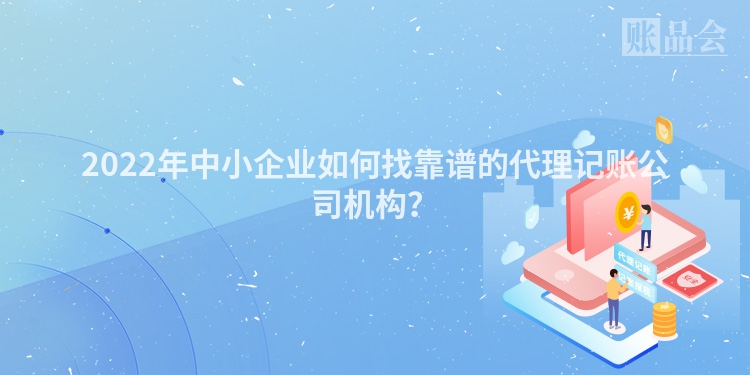 2022年中小企业如何找靠谱的代理记账公司机构？
