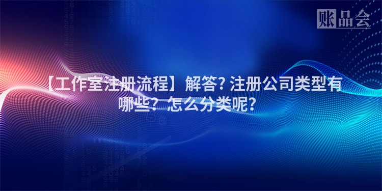 【工作室注册流程】解答? 注册公司类型有哪些？怎么分类呢？