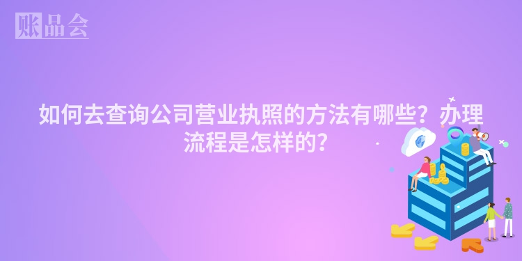 如何去查询公司营业执照的方法有哪些？办理流程是怎样的？