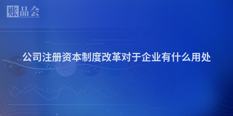 公司注册资本制度改革对于企业有什么用处
