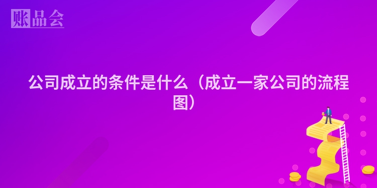 公司成立的条件是什么（成立一家公司的流程图）