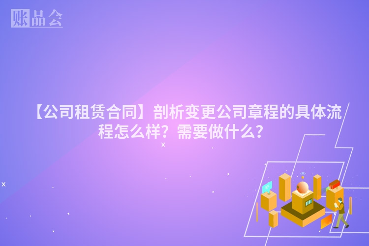 【公司租赁合同】剖析变更公司章程的具体流程怎么样？需要做什么？