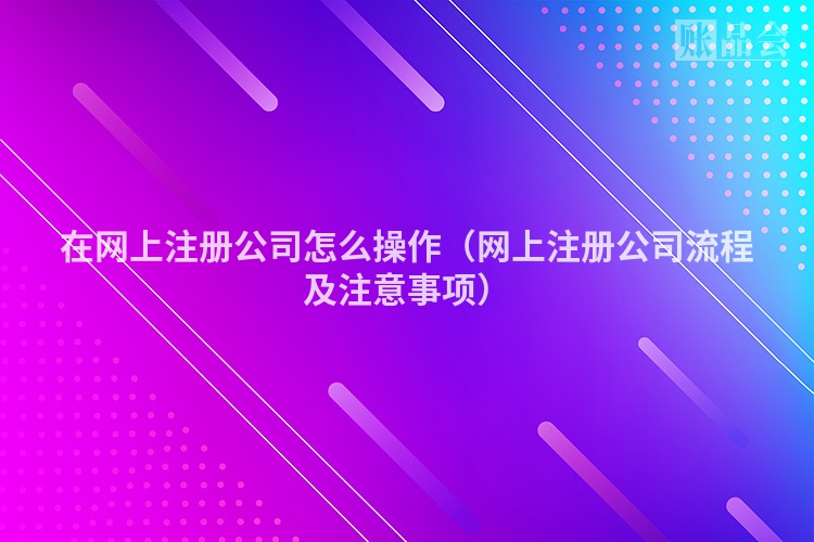 在网上注册公司怎么操作（网上注册公司流程及注意事项）