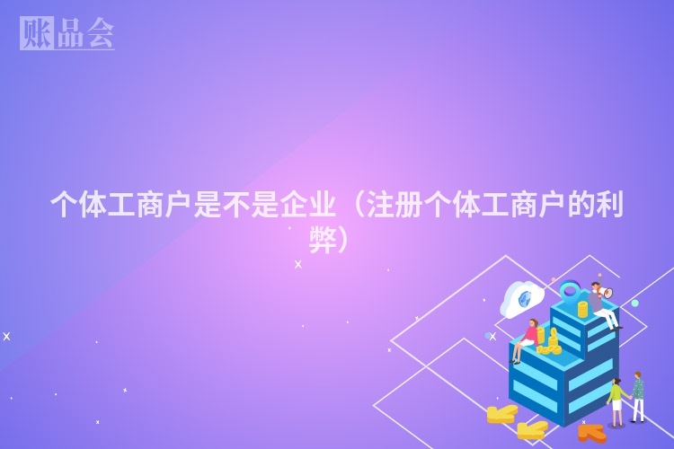 个体工商户是不是企业（注册个体工商户的利弊）