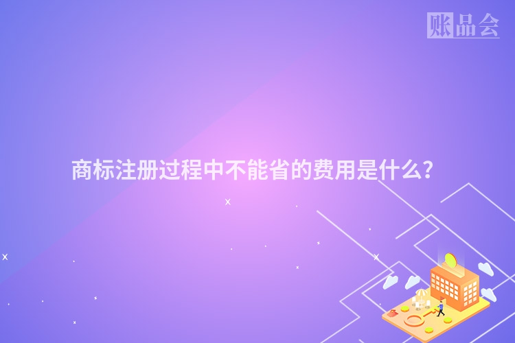 商标注册过程中不能省的费用是什么？