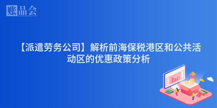 【派遣劳务公司】解析前海保税港区和公共活动区的优惠政策分析