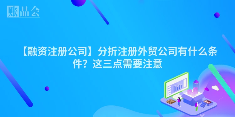 【融资注册公司】分折注册外贸公司有什么条件？这三点需要注意
