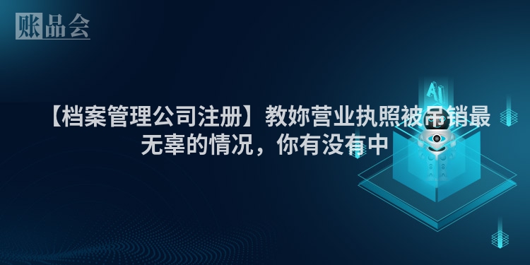 【档案管理公司注册】教妳营业执照被吊销最无辜的情况，你有没有中