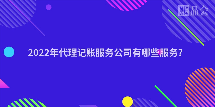 2022年代理记账服务公司有哪些服务？
