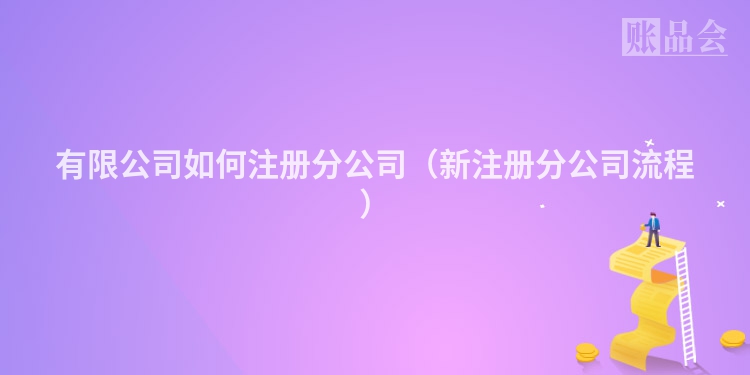 有限公司如何注册分公司（新注册分公司流程）