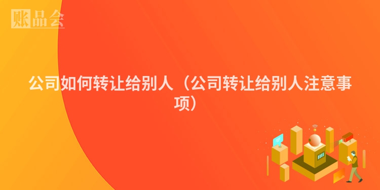 公司如何转让给别人（公司转让给别人注意事项）