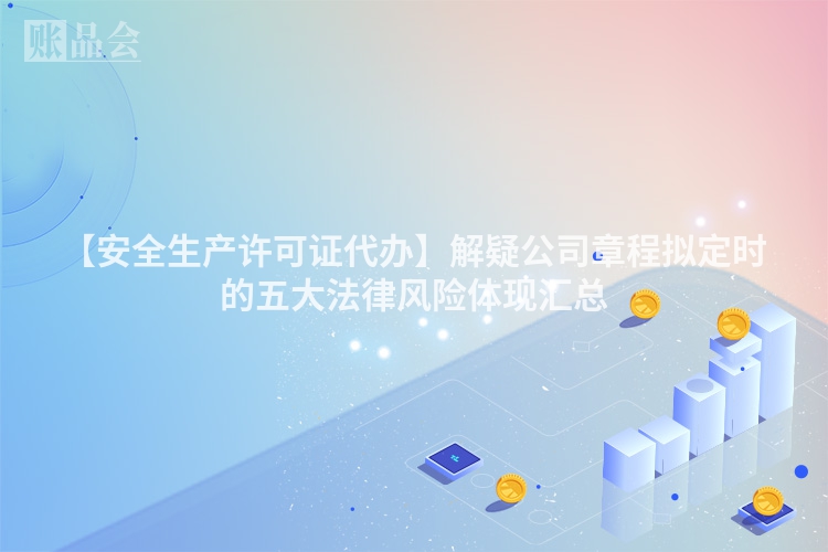 【安全生产许可证代办】解疑公司章程拟定时的五大法律风险体现汇总