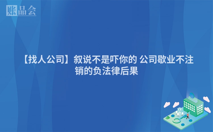 【找人公司】叙说不是吓你的 公司歇业不注销的负法律后果