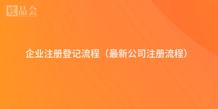企业注册登记流程（最新公司注册流程）
