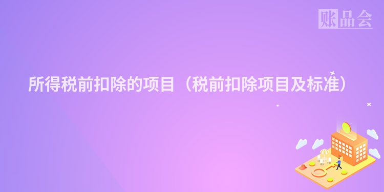 所得税前扣除的项目（税前扣除项目及标准）
