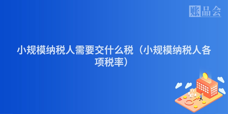 小规模纳税人需要交什么税（小规模纳税人各项税率）