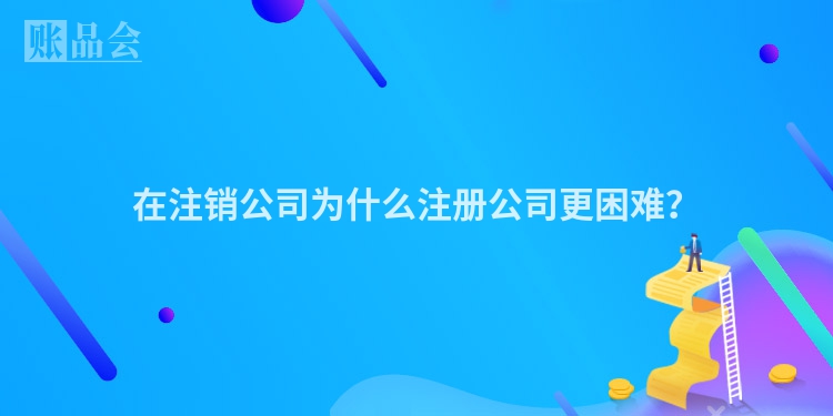 在注销公司为什么注册公司更困难?