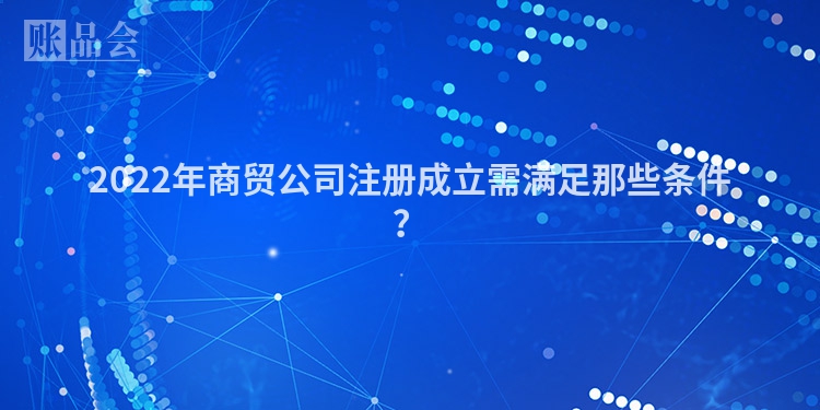 2022年商贸公司注册成立需满足那些条件？