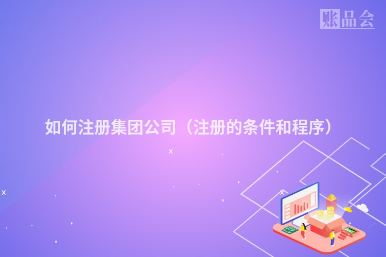 如何注册集团公司（注册的条件和程序）
