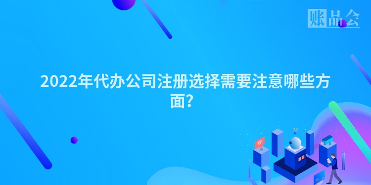 2022年代办公司注册选择需要注意哪些方面？