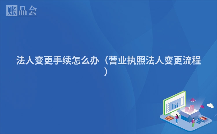 法人变更手续怎么办（营业执照法人变更流程）