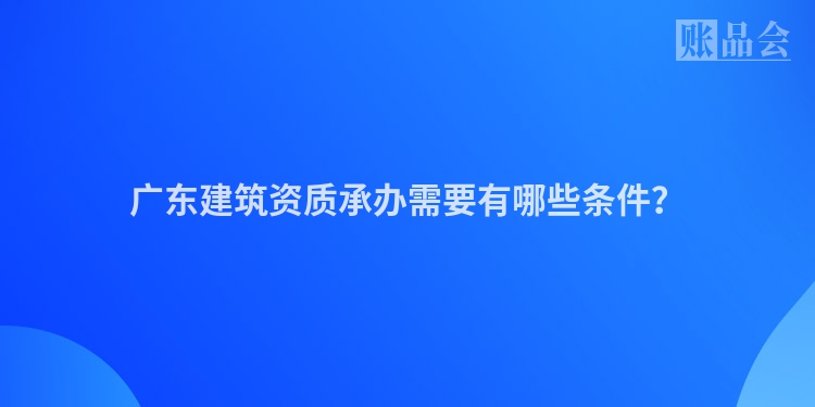 广东建筑资质承办需要有哪些条件？
