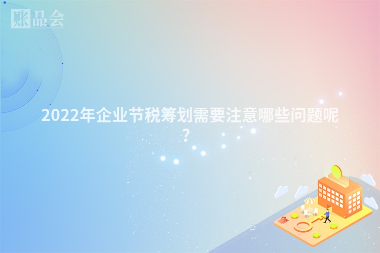 2022年企业节税筹划需要注意哪些问题呢？