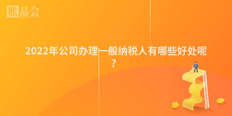 2022年公司办理一般纳税人有哪些好处呢？