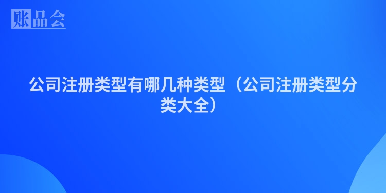 公司注册类型有哪几种类型（公司注册类型分类大全）