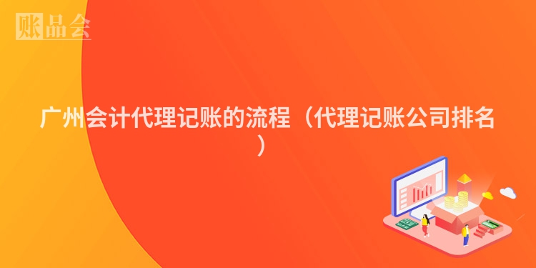 广州会计代理记账的流程（代理记账公司排名）