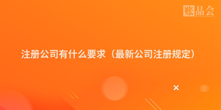 注册公司有什么要求（最新公司注册规定）