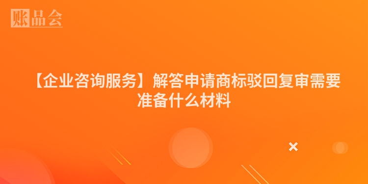 【企业咨询服务】解答申请商标驳回复审需要准备什么材料