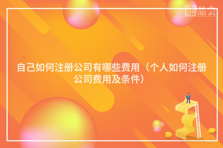 自己如何注册公司有哪些费用（个人如何注册公司费用及条件）