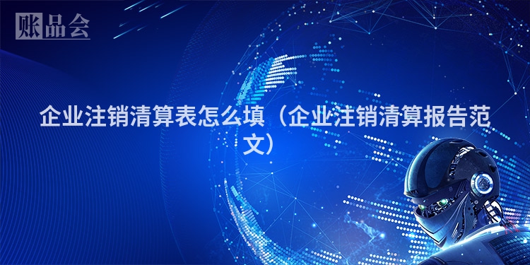 企业注销清算表怎么填（企业注销清算报告范文）
