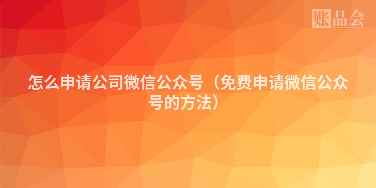 怎么申请公司微信公众号（免费申请微信公众号的方法）