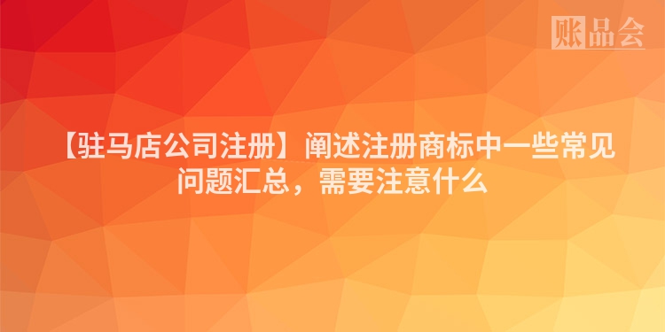 【驻马店公司注册】阐述注册商标中一些常见问题汇总，需要注意什么