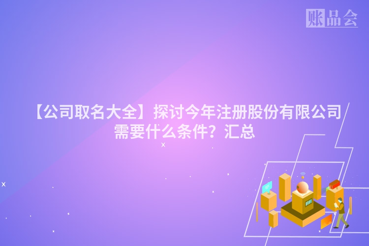 【公司取名大全】探讨今年注册股份有限公司需要什么条件？汇总