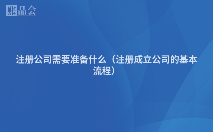 注册公司需要准备什么(注册成立公司的基本流程)