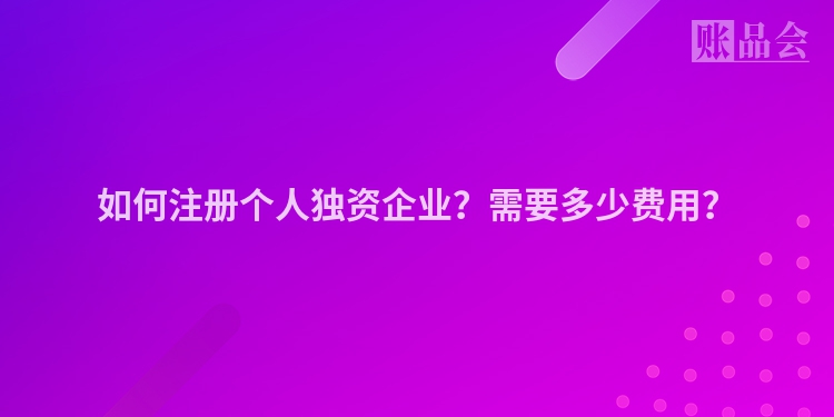 如何注册个人独资企业？需要多少费用？