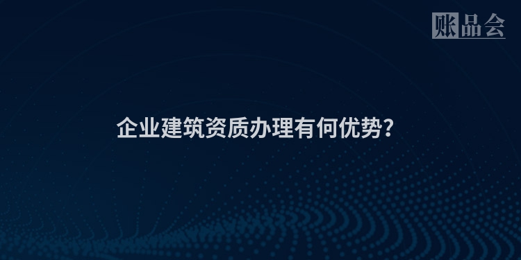 企业建筑资质办理有何优势？