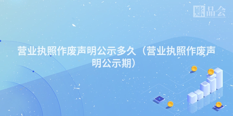 营业执照作废声明公示多久（营业执照作废声明公示期）