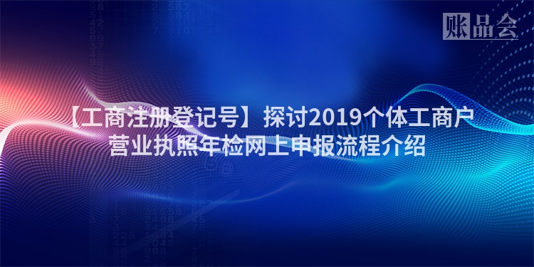 【工商注册登记号】探讨2019个体工商户营业执照年检网上申报流程介绍